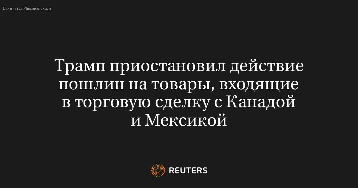 Трамп приостановил действие пошлин на товары, входящие в торговую сделку с Канадой и Мексикой