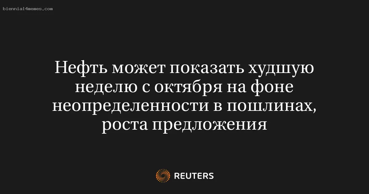 Нефть может показать худшую неделю с октября на фоне неопределенности в пошлинах, роста предложения