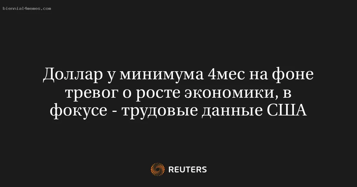 Доллар у минимума 4мес на фоне тревог о росте экономики, в фокусе - трудовые данные США