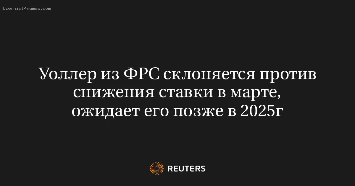 Уоллер из ФРС склоняется против снижения ставки в марте, ожидает его позже в 2025г