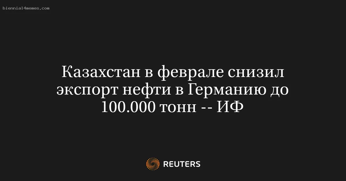 Казахстан в феврале снизил экспорт нефти в Германию до 100.000 тонн -- ИФ