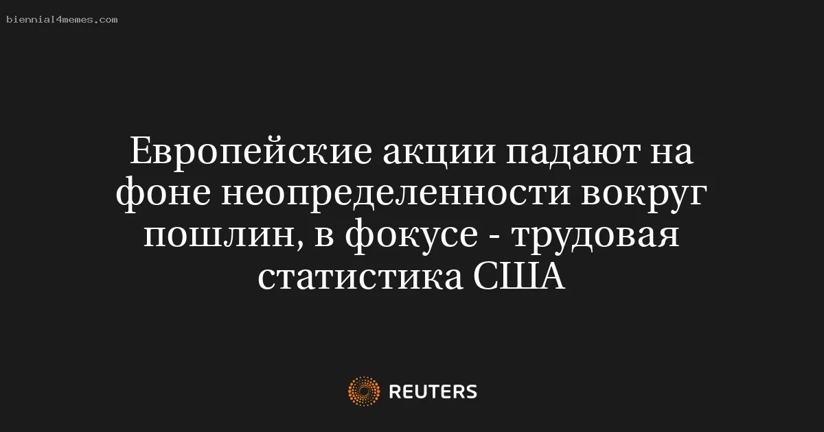 Европейские акции падают на фоне неопределенности вокруг пошлин, в фокусе - трудовая статистика США