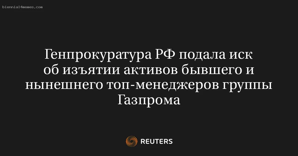 Генпрокуратура РФ подала иск об изъятии активов бывшего и нынешнего топ-менеджеров группы Газпрома