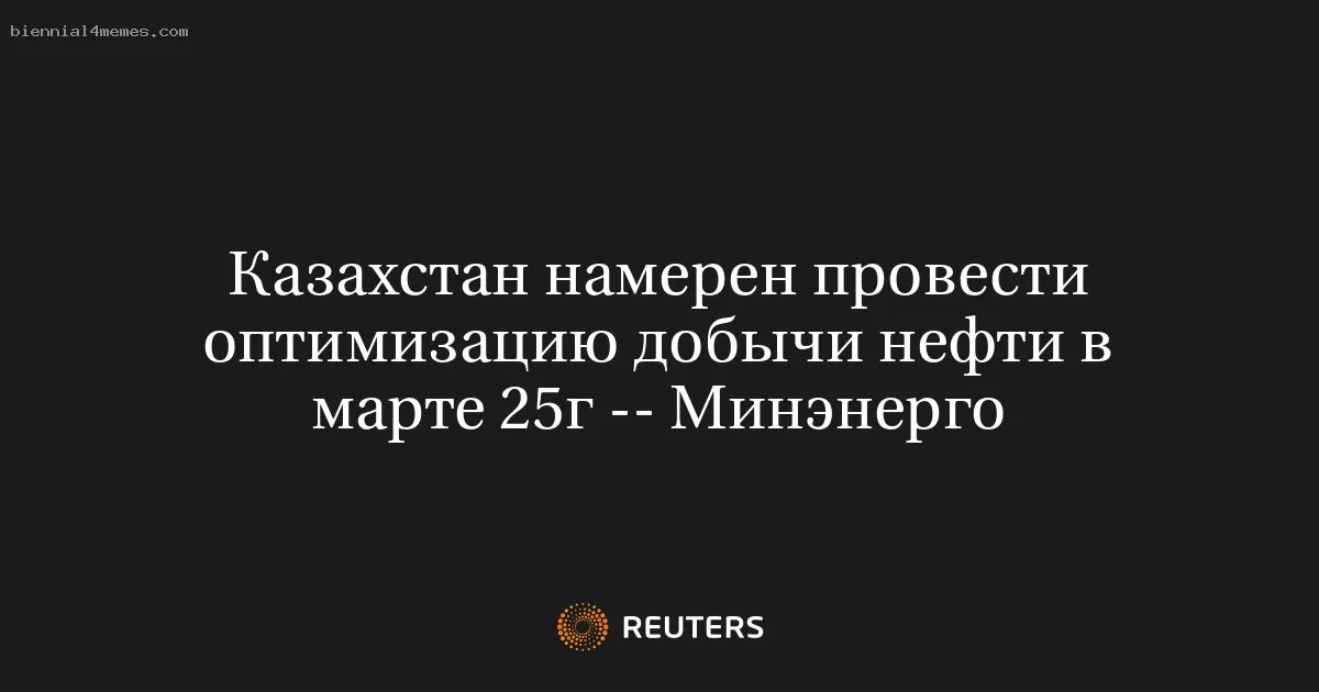 Казахстан намерен провести оптимизацию добычи нефти в марте 25г -- Минэнерго