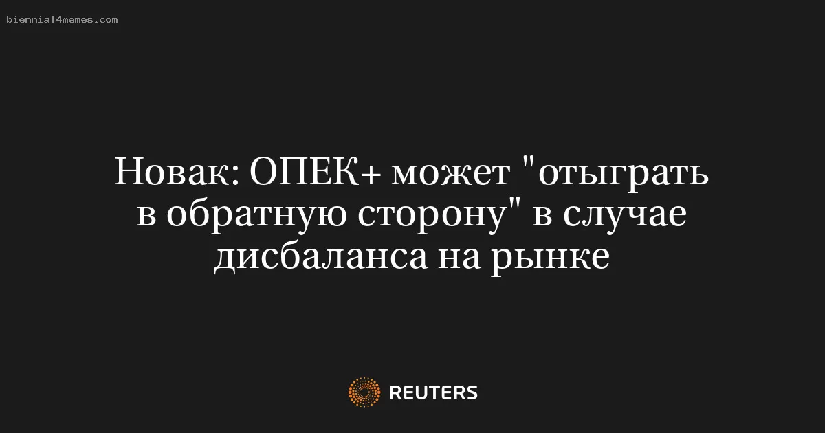 Новак: ОПЕК+ может "отыграть в обратную сторону" в случае дисбаланса на рынке