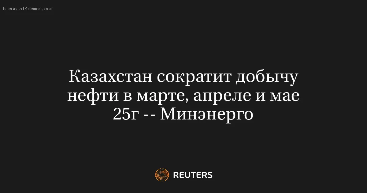 Казахстан сократит добычу нефти в марте, апреле и мае 25г -- Минэнерго