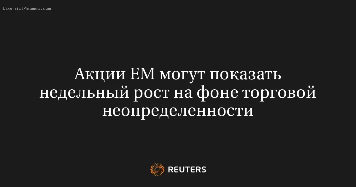 Акции ЕМ могут показать недельный рост на фоне торговой неопределенности