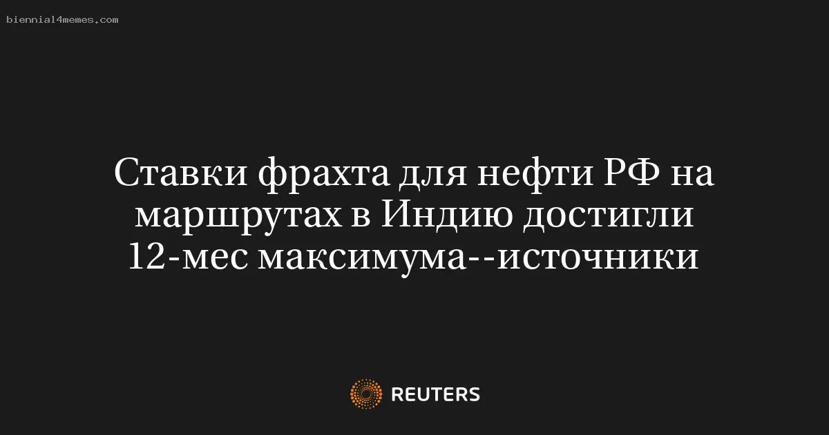 Ставки фрахта для нефти РФ на маршрутах в Индию достигли 12-мес максимума--источники