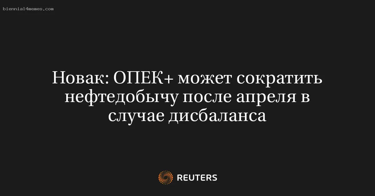Новак: ОПЕК+ может сократить нефтедобычу после апреля в случае дисбаланса
