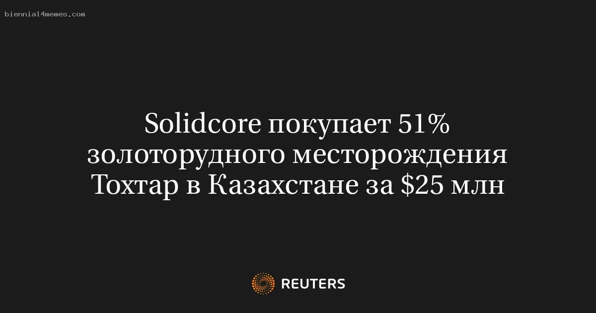 Solidcore покупает 51% золоторудного месторождения Тохтар в Казахстане за $25 млн
