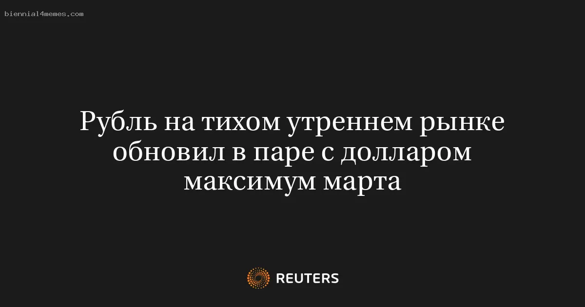 Рубль на тихом утреннем рынке обновил в паре с долларом максимум марта