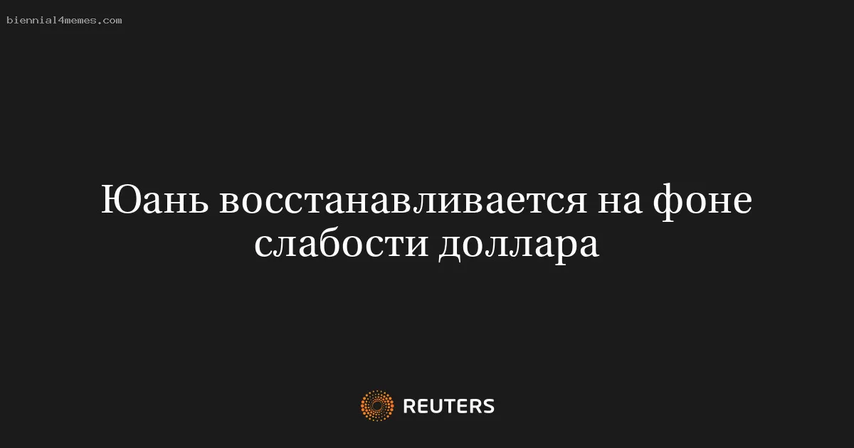 Юань укрепляется на фоне ослабления доллара