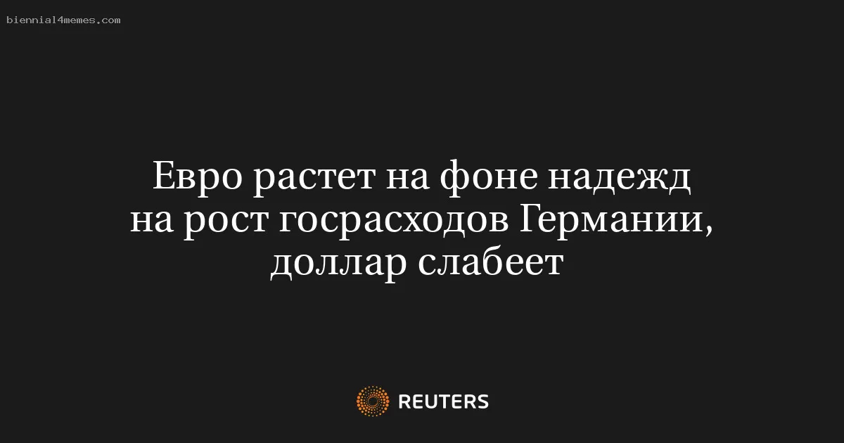 Евро растет на фоне надежд на рост госрасходов Германии, доллар слабеет