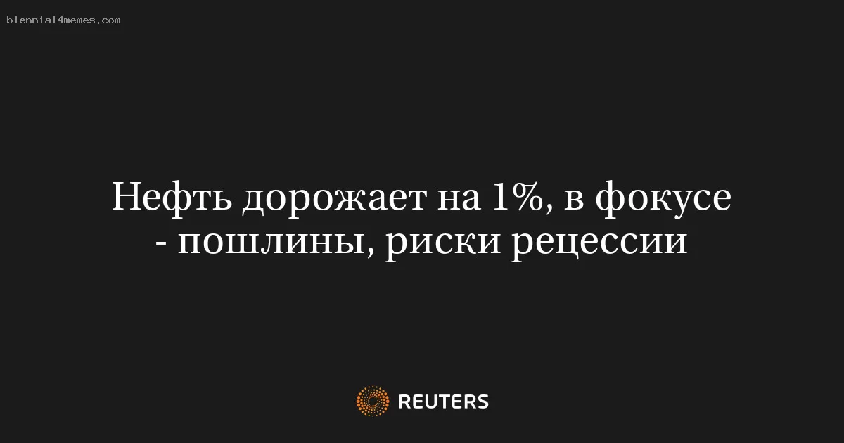Нефть дорожает на 1%, в фокусе - пошлины, риски рецессии