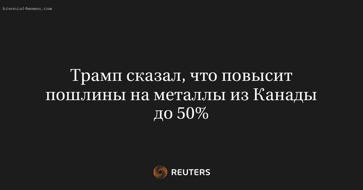Трамп анонсировал увеличение пошлин на канадские металлы до 50%