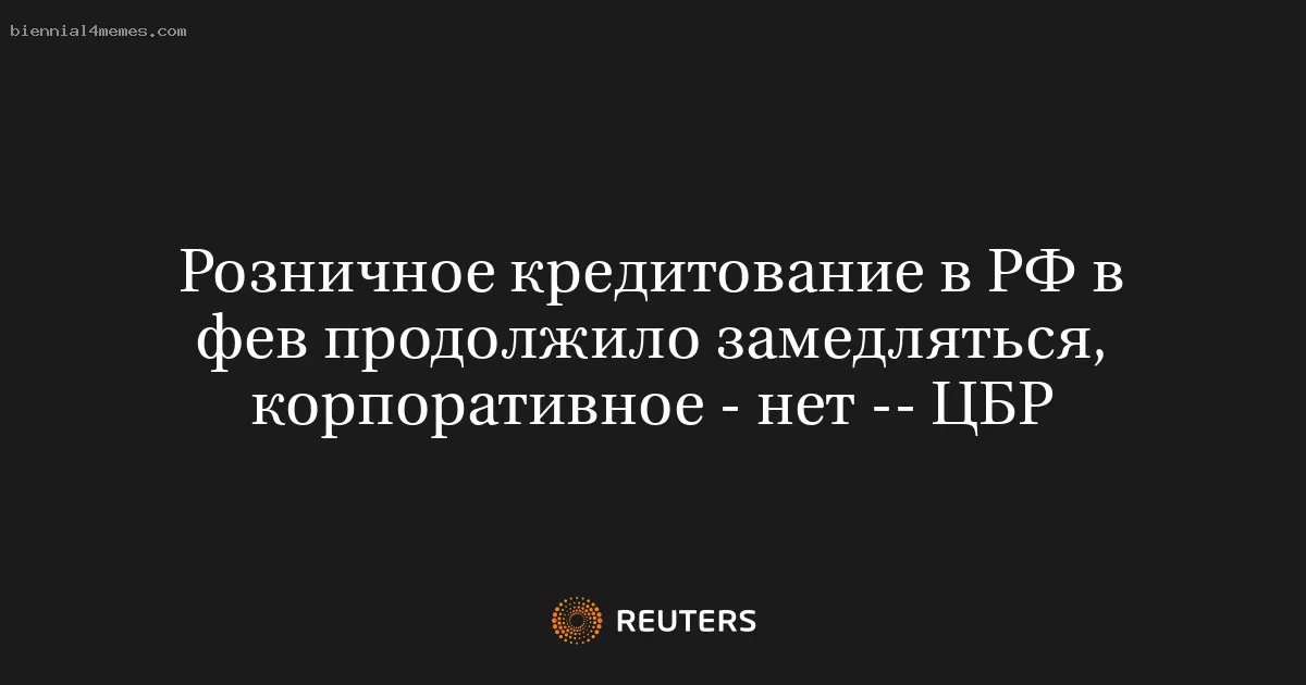 Розничное кредитование в РФ в фев продолжило замедляться, корпоративное - нет -- ЦБР