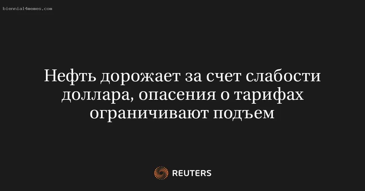 Рост цен на нефть под воздействием ослабления доллара, но опасения по поводу тарифов сдерживают рост