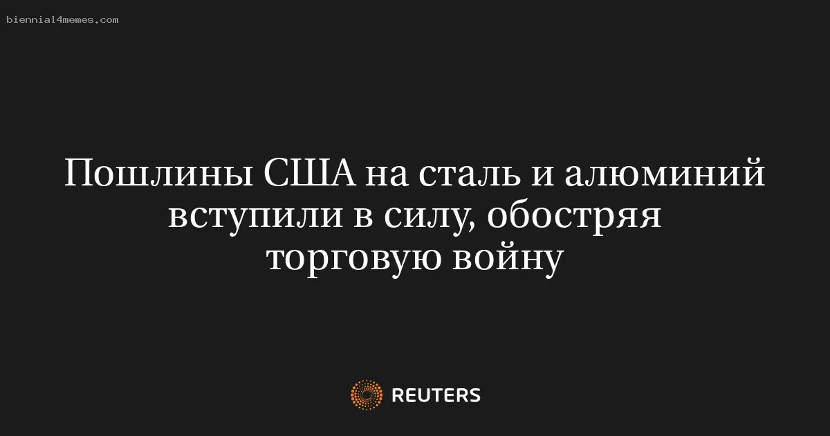 Пошлины США на сталь и алюминий вступили в силу, обостряя торговую войну
