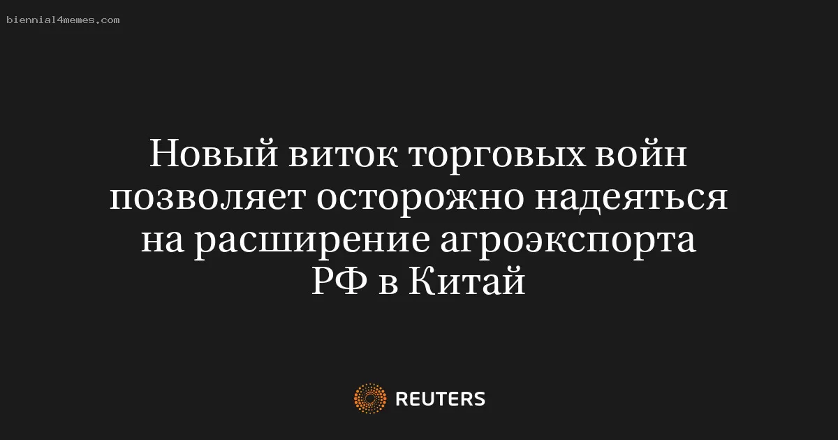 Новый виток торговых войн позволяет осторожно надеяться на расширение агроэкспорта РФ в Китай