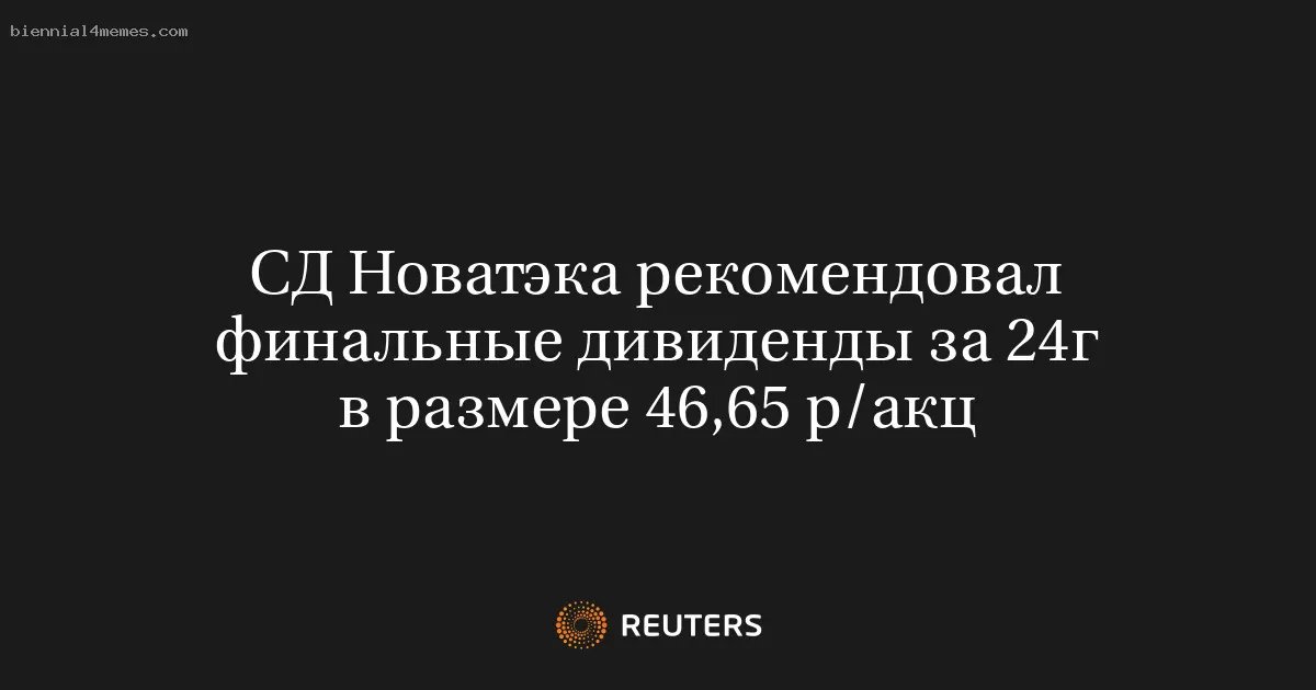 Совет директоров Новатэка предложил окончательные дивиденды за 2024 год в размере 46,65 рубля на акцию