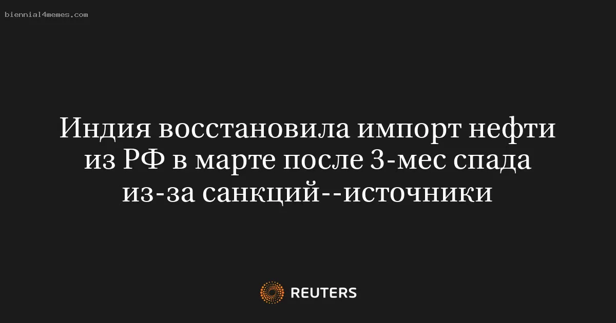 Индия восстановила импорт нефти из РФ в марте после 3-мес спада из-за санкций--источники