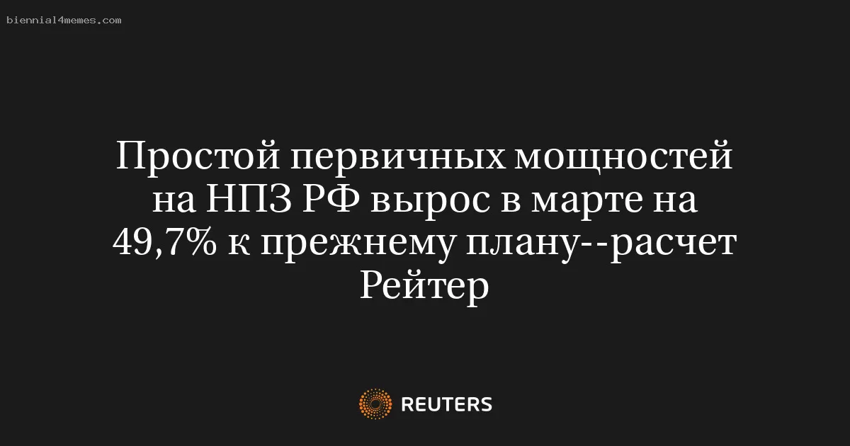 Объем простаивающих мощностей на российских НПЗ в марте увеличился на 49,7% по сравнению с планом — данные Reuters