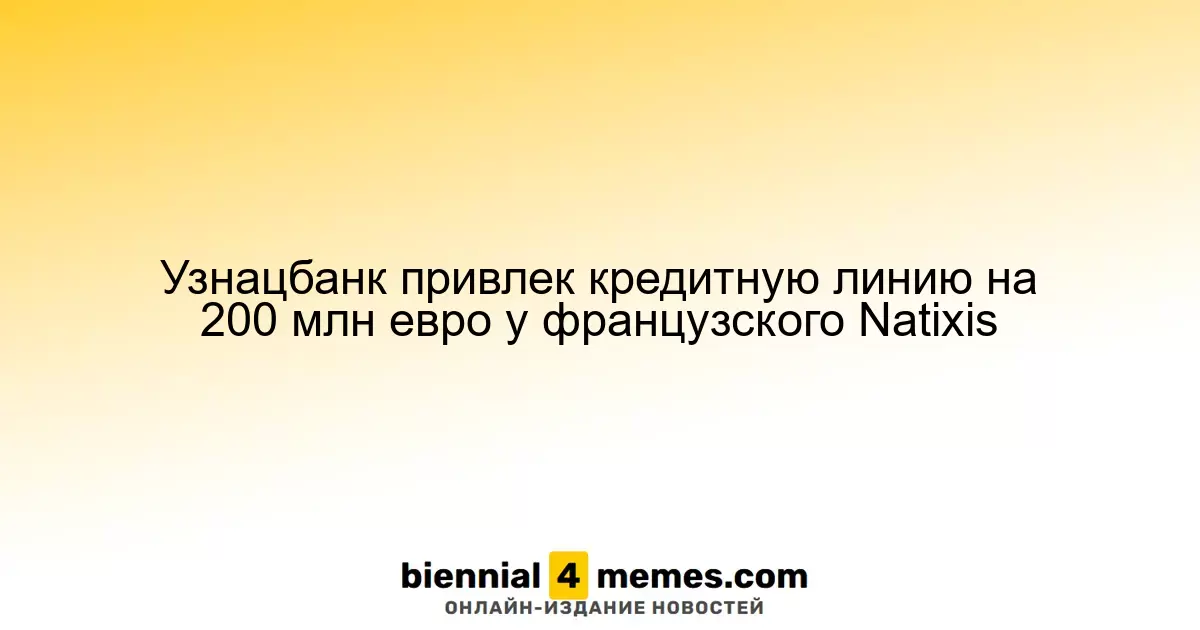Узнацбанк получил кредит в размере 200 миллионов евро от французского банка Natixis