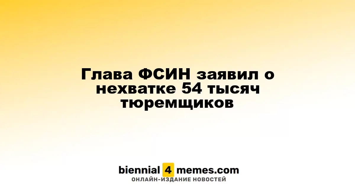 Руководитель ФСИН сообщил о нехватке 54 тысяч сотрудников