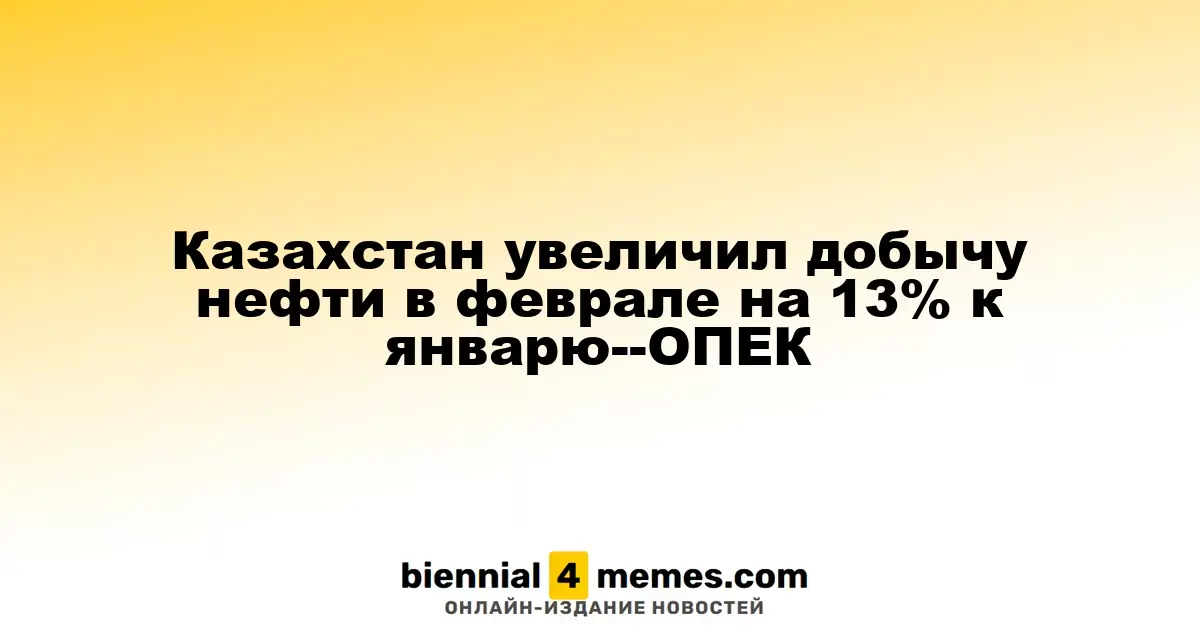Казахстан нарастил объем добычи нефти в феврале на 13% по сравнению с январем — ОПЕК