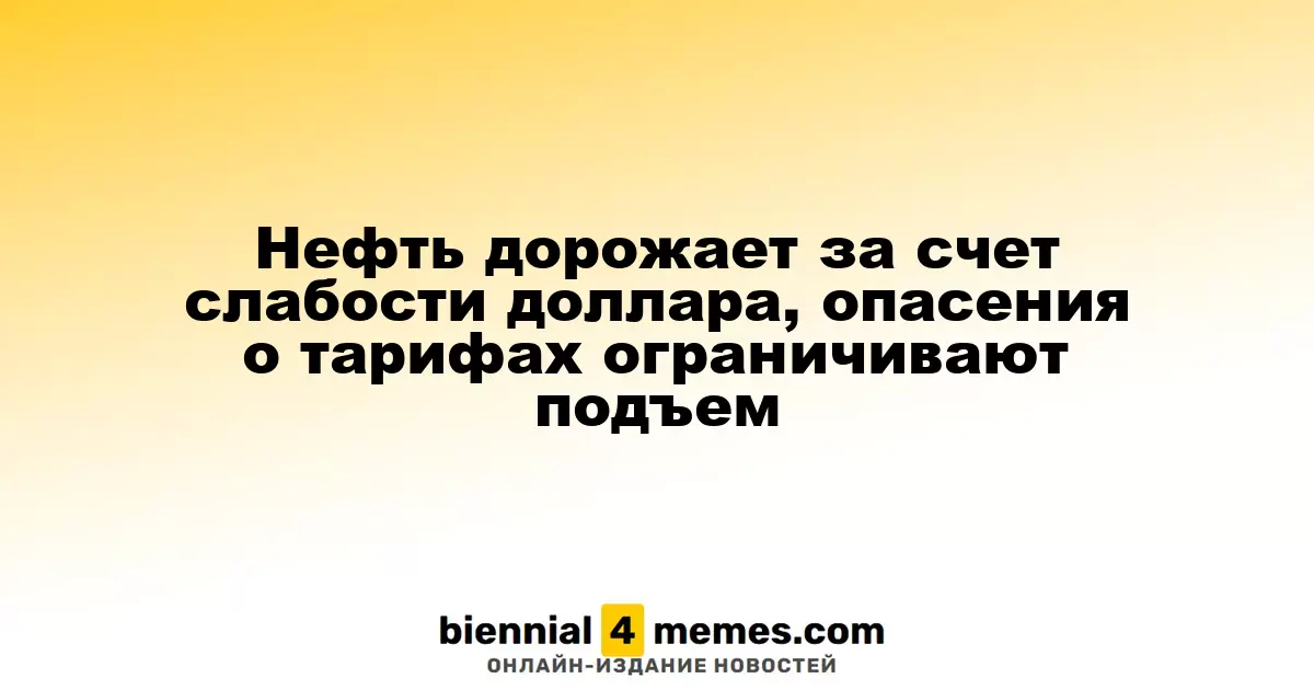 Цены на нефть растут благодаря падению доллара, но опасения по поводу тарифов сдерживают рост