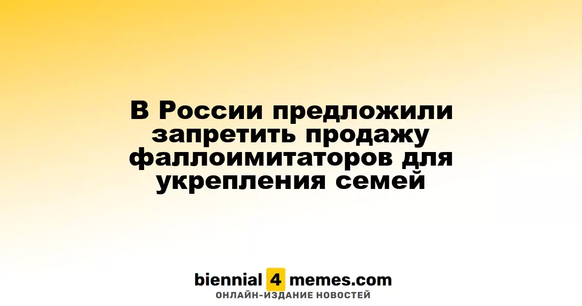 В России предложили запретить продажу интимных аксессуаров для защиты семейных ценностей