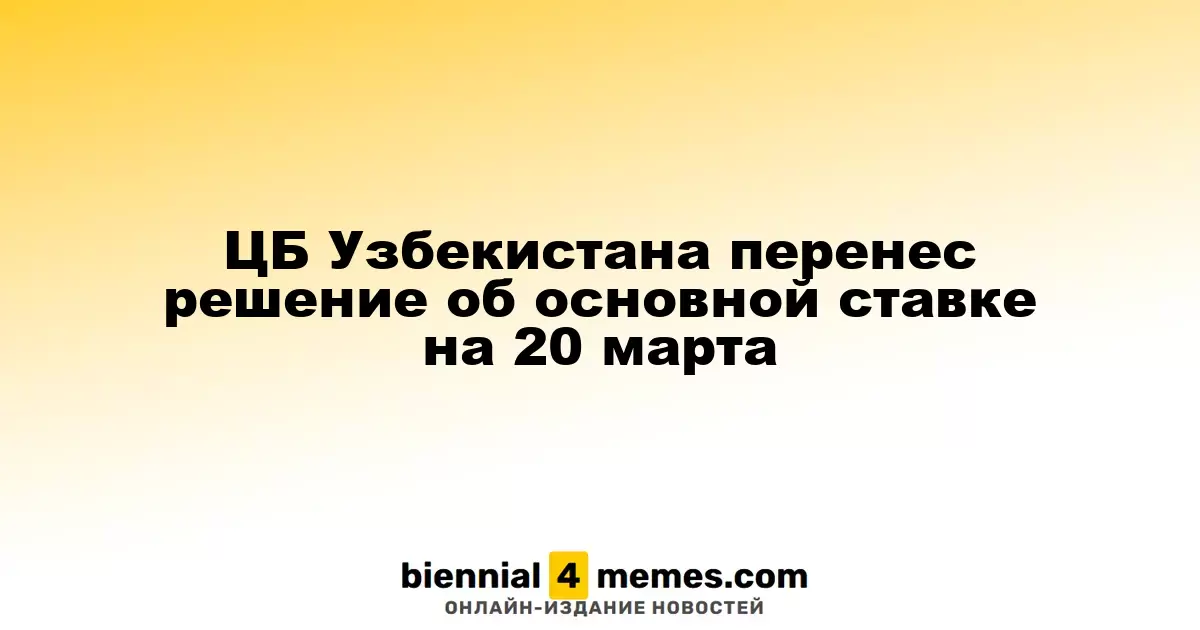 Центральный банк Узбекистана отложил решение по основной ставке до 20 марта