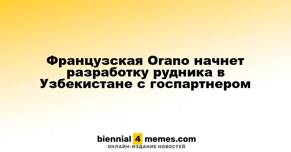 Французская компания Orano запустит проект по разработке уранового рудника в Узбекистане совместно с государственным партнером