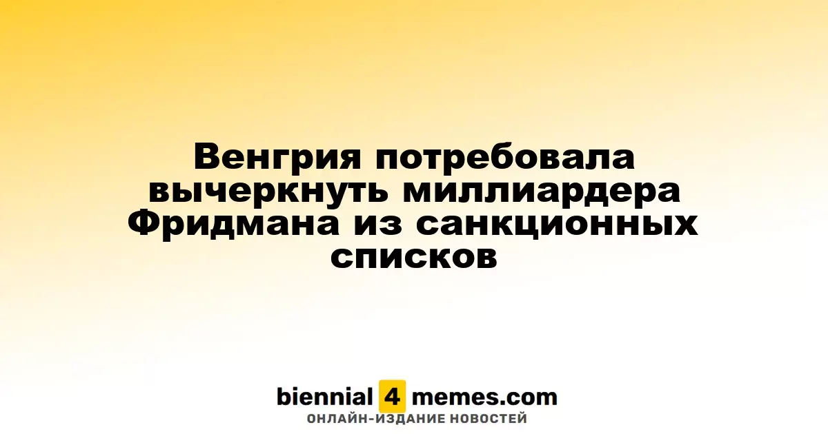 Венгрия требует исключить миллиардера Фридмана из списков санкций ЕС