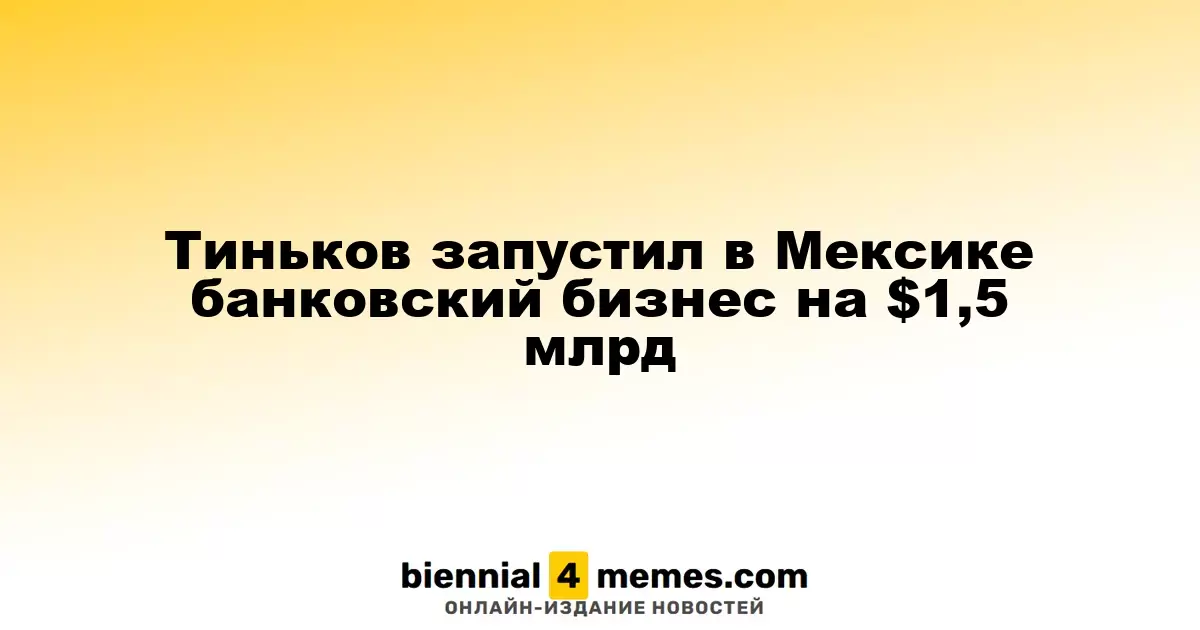Тиньков запустил в Мексике банковский бизнес на $1,5 млрд
