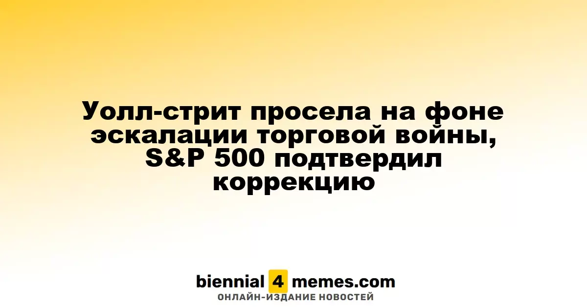 Фондовые рынки США существенно упали на фоне обострения торгового конфликта, S&P 500 подтвердил коррекцию