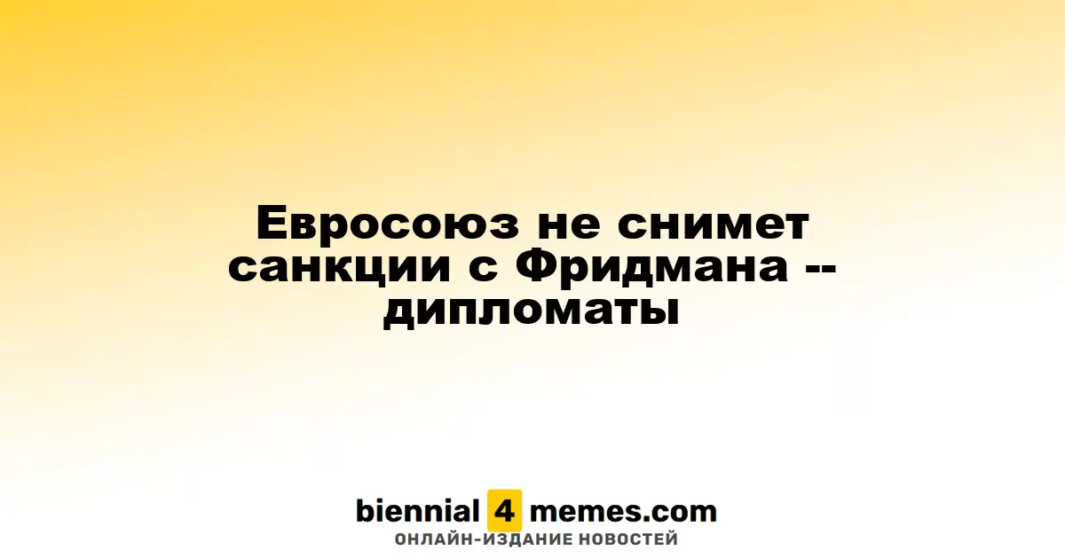 Санкции против Фридмана останутся в силе, подтверждают дипломаты ЕС