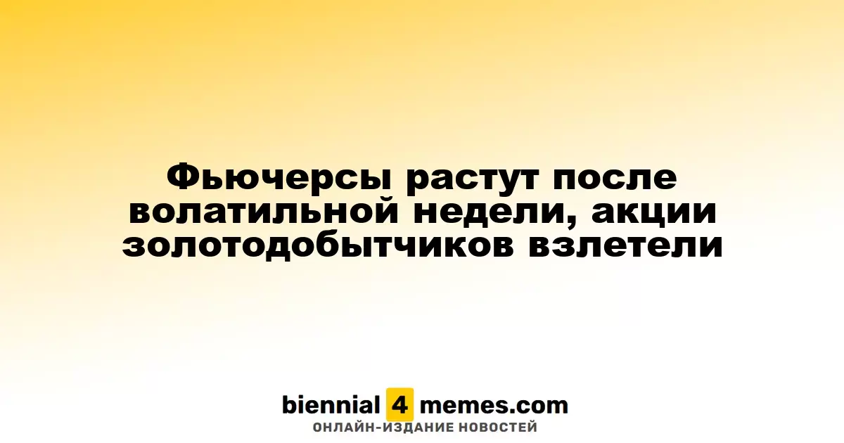 Фьючерсы демонстрируют рост после нестабильной недели, акции золотодобывающих компаний резко возросли