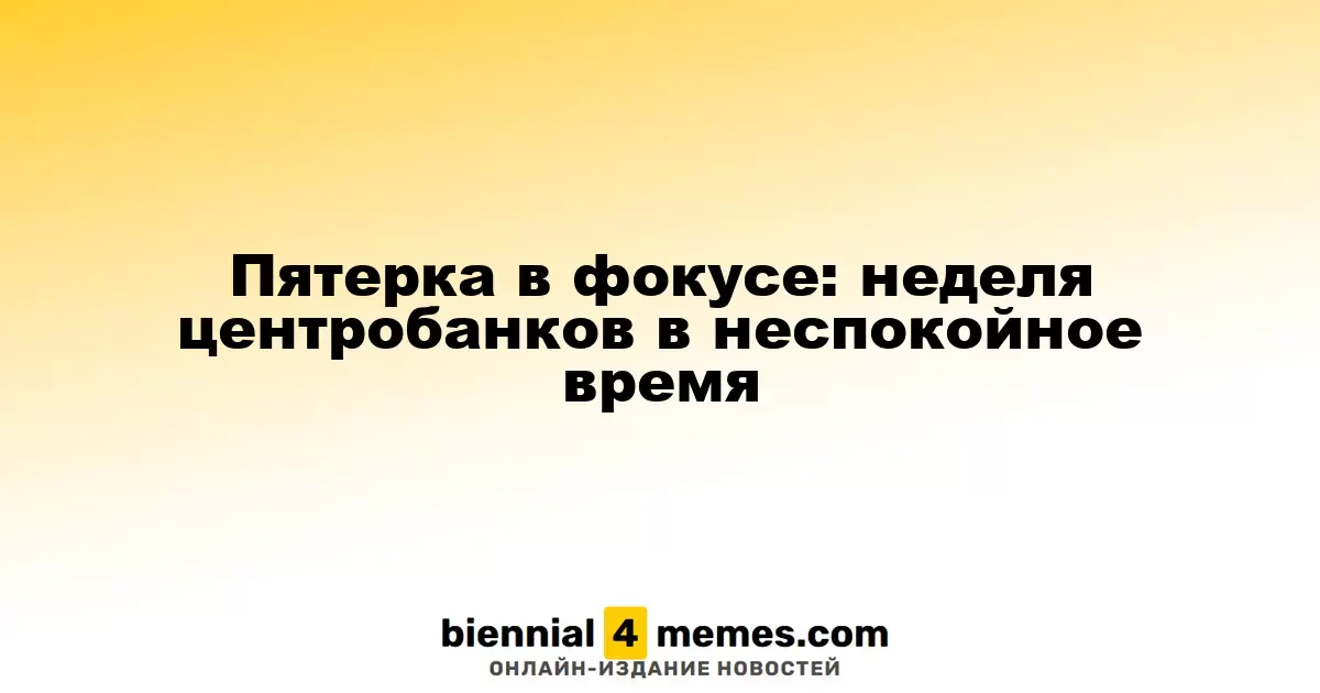 Пятерка в фокусе: неделя центробанков в неспокойное время