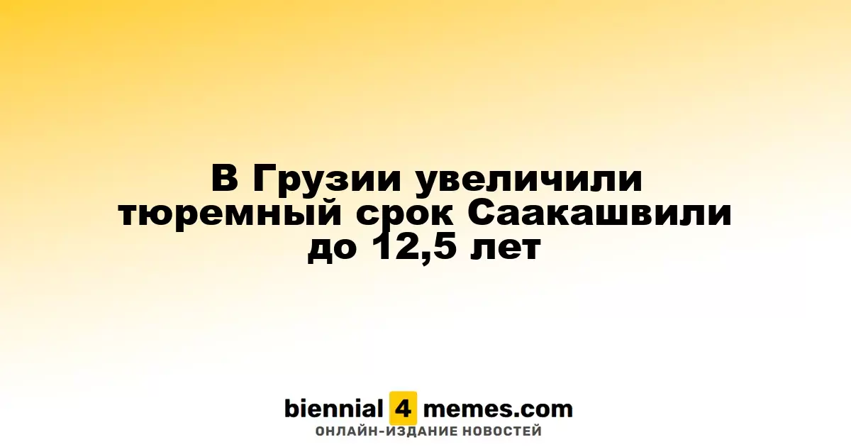 В Грузии увеличили тюремный срок Саакашвили до 12,5 лет