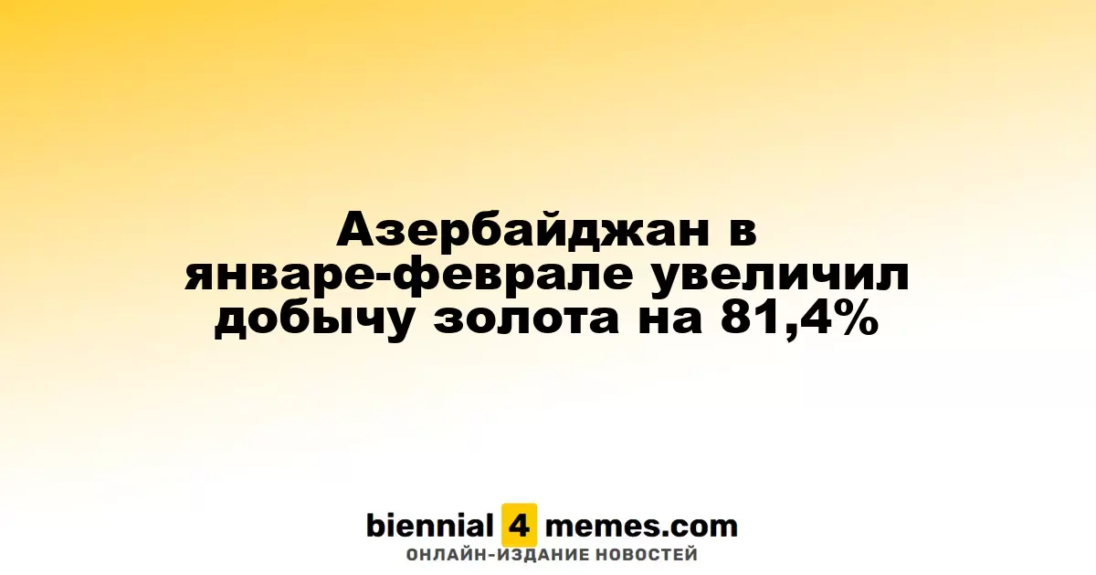 Азербайджан в начале 2025 года повысил объем добычи золота на 81,4%