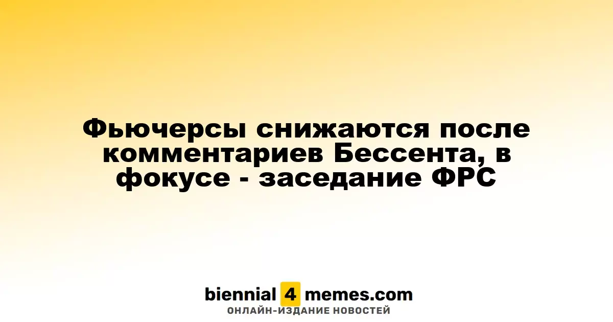 Фьючерсы падают на фоне заявлений Бессента, внимание на заседание ФРС