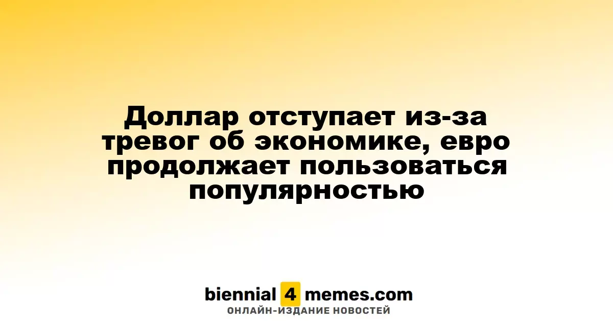 Доллар отступает из-за тревог об экономике, евро продолжает пользоваться популярностью