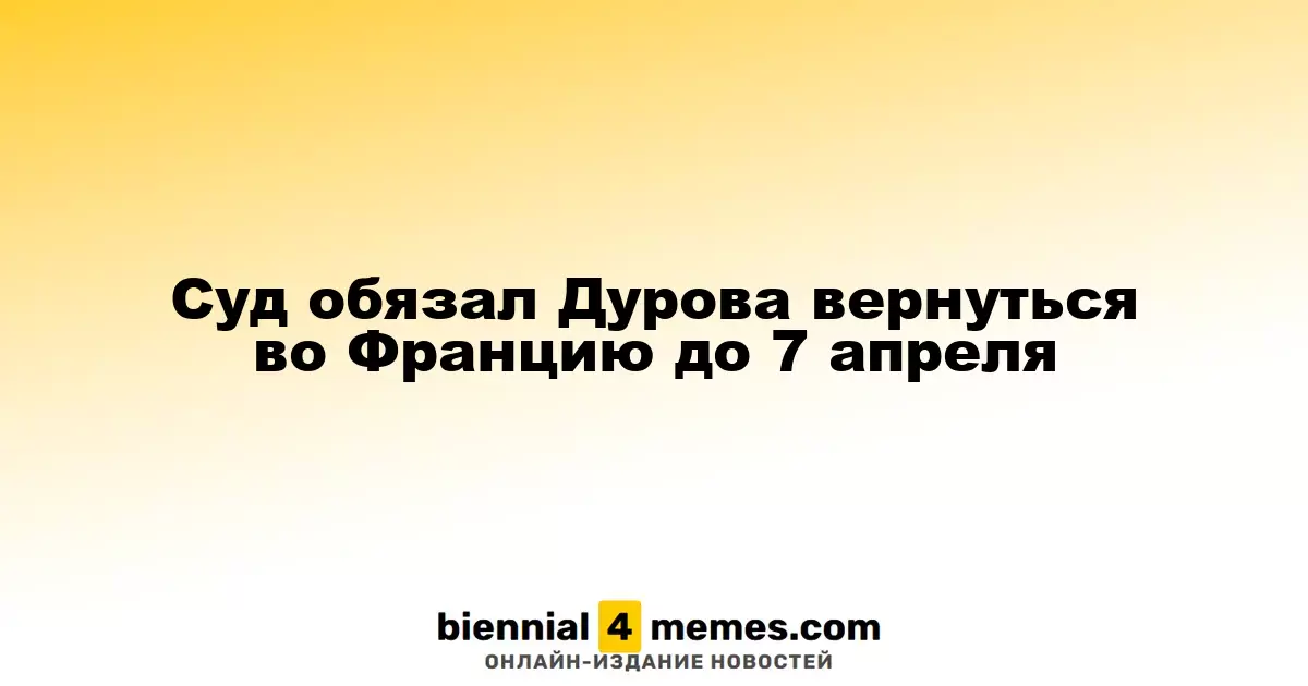 Суд постановил, что Дуров должен вернуться во Францию до 7 апреля