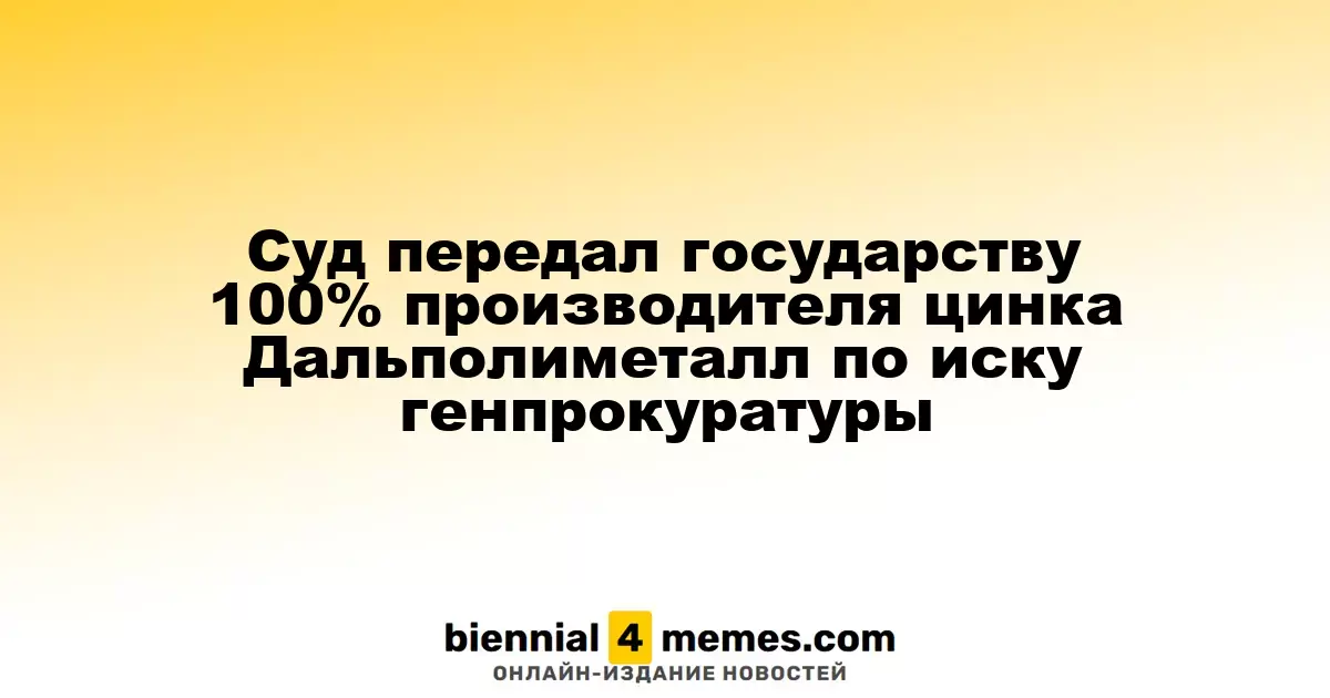 Суд передал государству 100% производителя цинка Дальполиметалл по иску генпрокуратуры