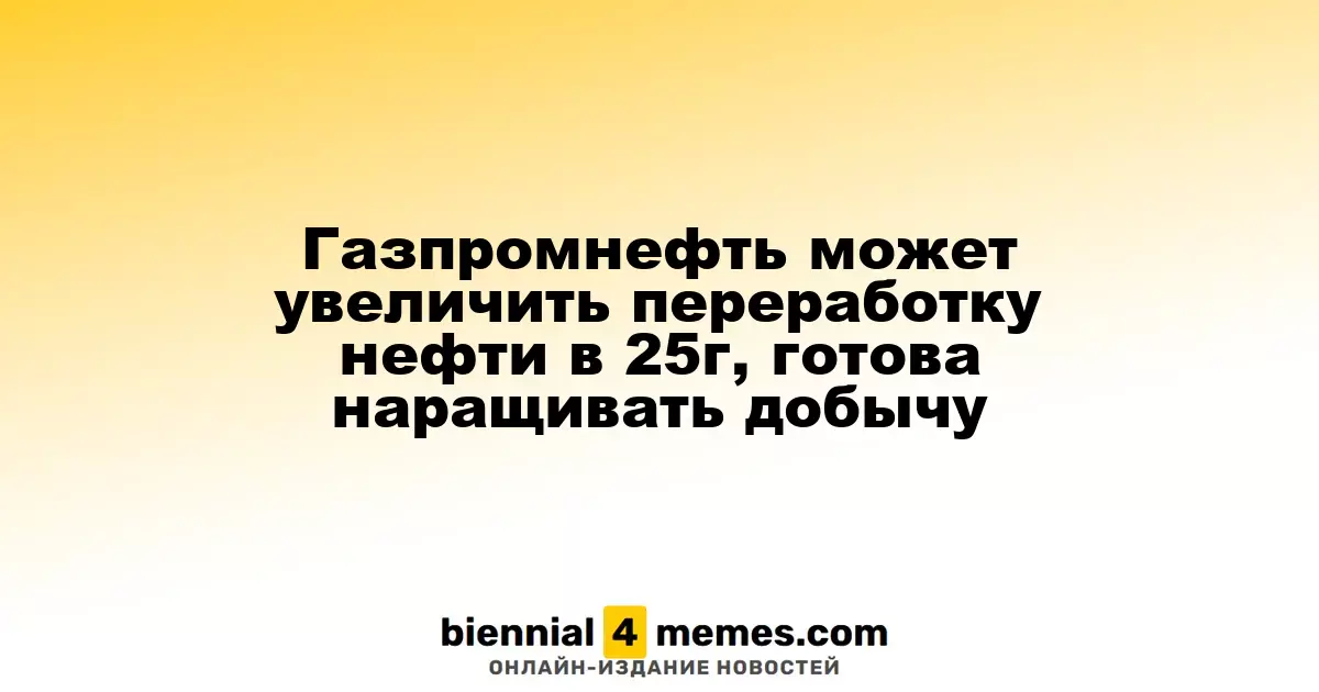 Газпромнефть планирует увеличить переработку нефти в 2025 году и готова увеличить добычу