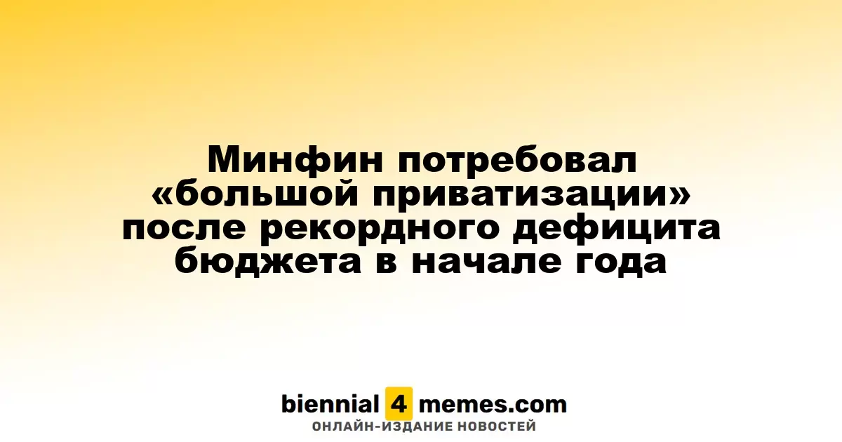 Минфин инициирует масштабную приватизацию после рекордного бюджетного дефицита в начале года