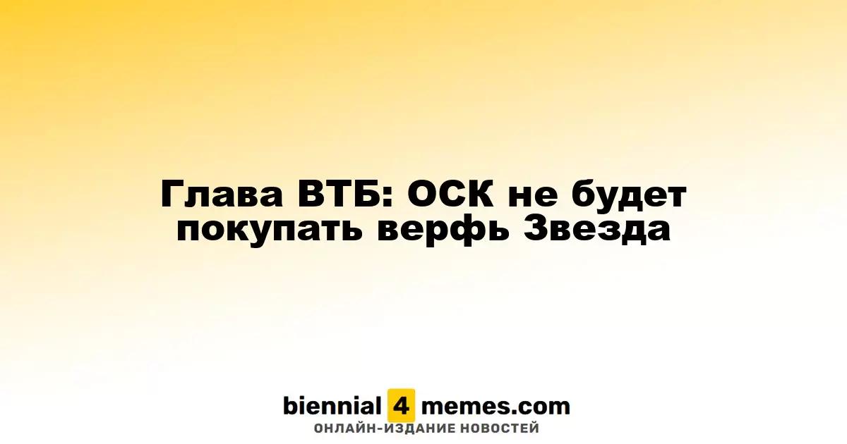 Глава ВТБ: ОСК откажется от приобретения верфи Звезда