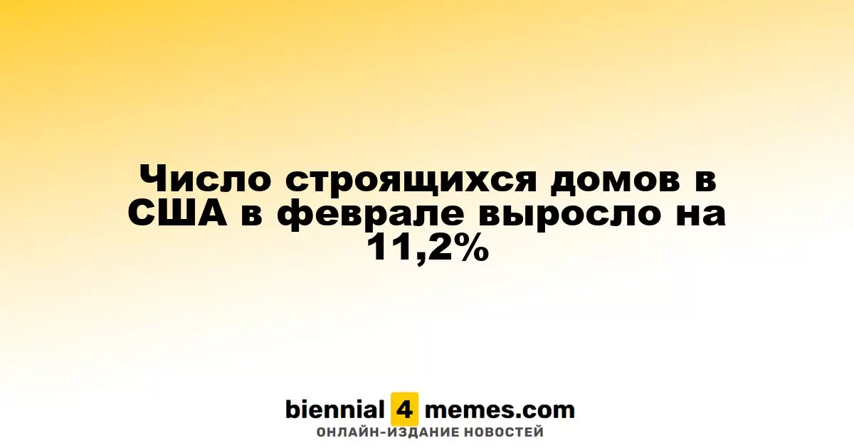 Строительство новых домов в США увеличилось на 11,2% в феврале