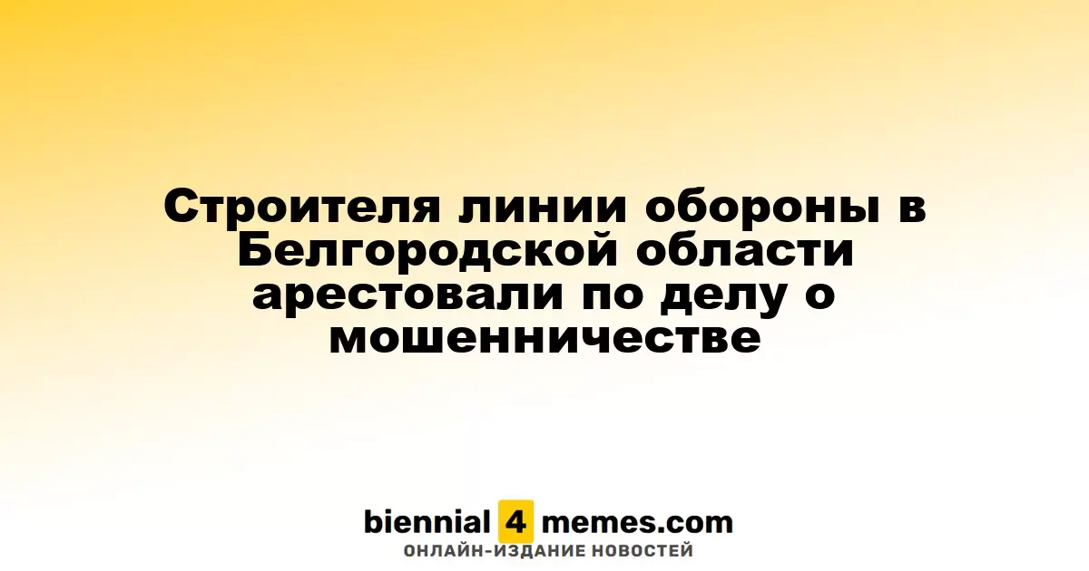 Строителя линии обороны в Белгородской области арестовали по делу о мошенничестве